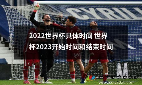2022世界杯具体时间 世界杯2023开始时间和结束时间