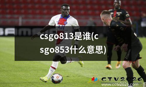 csgo813是谁(csgo853什么意思)