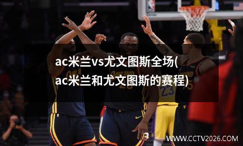 ac米兰vs尤文图斯全场(ac米兰和尤文图斯的赛程)