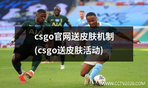 csgo官网送皮肤机制(csgo送皮肤活动)