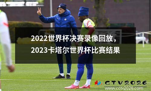 2022世界杯决赛录像回放，2023卡塔尔世界杯比赛结果