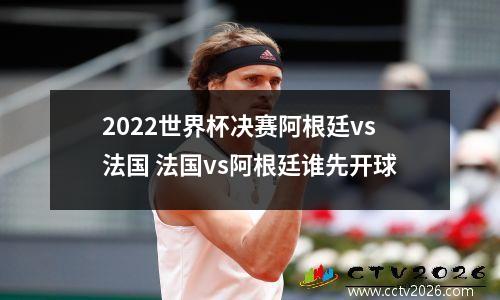 2022世界杯决赛阿根廷vs法国 法国vs阿根廷谁先开球