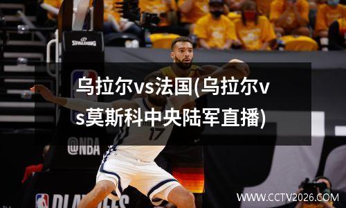 乌拉尔vs法国(乌拉尔vs莫斯科中央陆军直播)