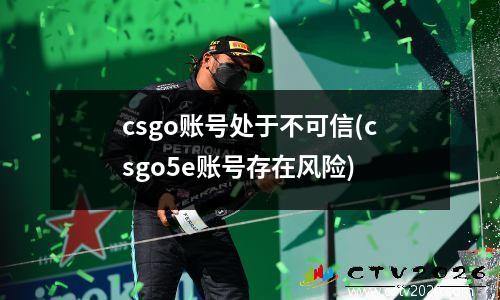 csgo账号处于不可信(csgo5e账号存在风险)