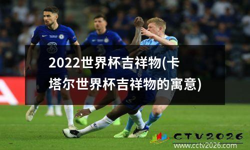 2022世界杯吉祥物(卡塔尔世界杯吉祥物的寓意)
