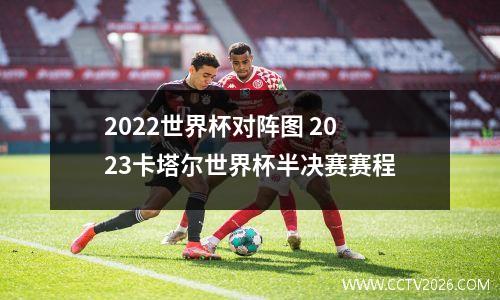 2022世界杯对阵图 2023卡塔尔世界杯半决赛赛程