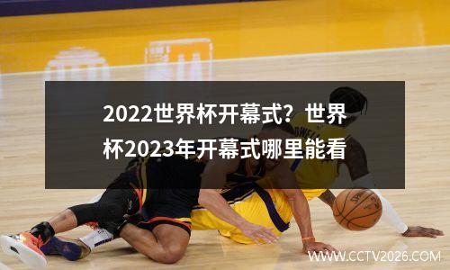 2022世界杯开幕式？世界杯2023年开幕式哪里能看