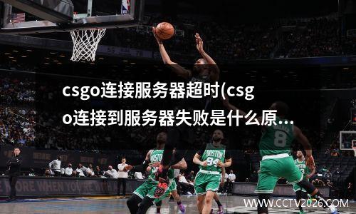 csgo连接服务器超时(csgo连接到服务器失败是什么原因?)