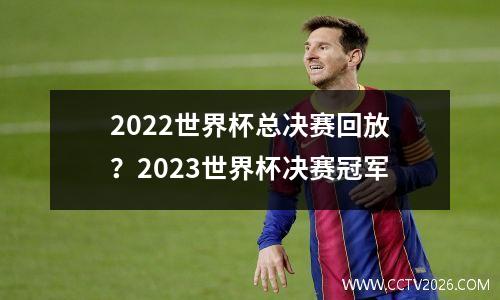 2022世界杯总决赛回放？2023世界杯决赛冠军