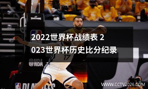 2022世界杯战绩表 2023世界杯历史比分纪录