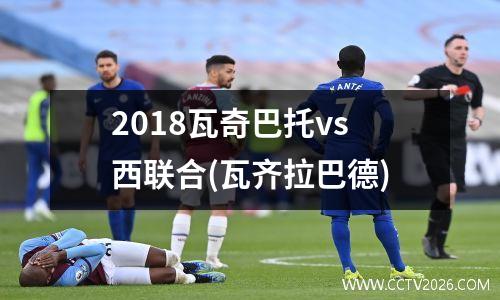 2018瓦奇巴托vs西联合(瓦齐拉巴德)