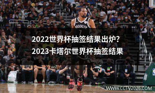 2022世界杯抽签结果出炉？2023卡塔尔世界杯抽签结果