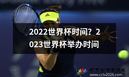 2022世界杯时间？2023世界杯举办时间