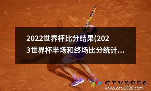 2022世界杯比分结果(2023世界杯半场和终场比分统计)