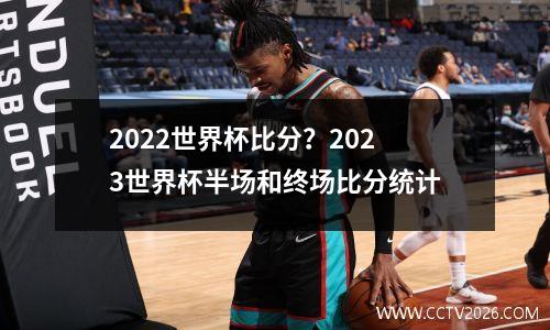 2022世界杯比分？2023世界杯半场和终场比分统计