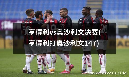 亨得利vs奥沙利文决赛(亨得利打奥沙利文147)
