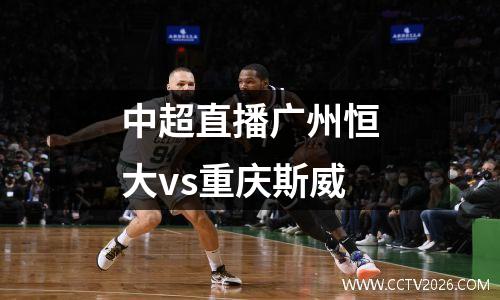 中超直播广州恒大vs重庆斯威