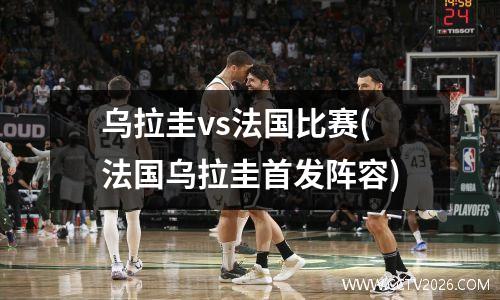 乌拉圭vs法国比赛(法国乌拉圭首发阵容)