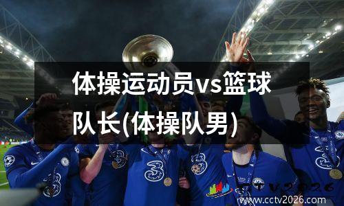 体操运动员vs篮球队长(体操队男)