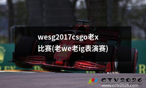 wesg2017csgo老x比赛(老we老ig表演赛)