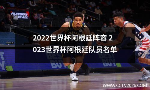 2022世界杯阿根廷阵容 2023世界杯阿根廷队员名单