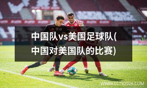中国队vs美国足球队(中国对美国队的比赛)