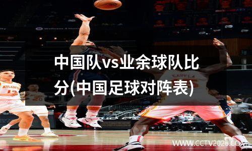 中国队vs业余球队比分(中国足球对阵表)