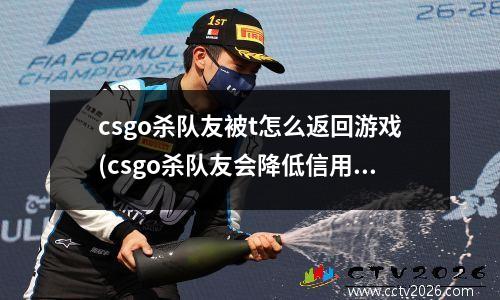 csgo杀队友被t怎么返回游戏(csgo杀队友会降低信用吗)