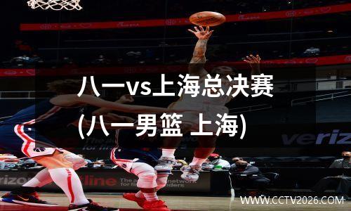 八一vs上海总决赛(八一男篮 上海)