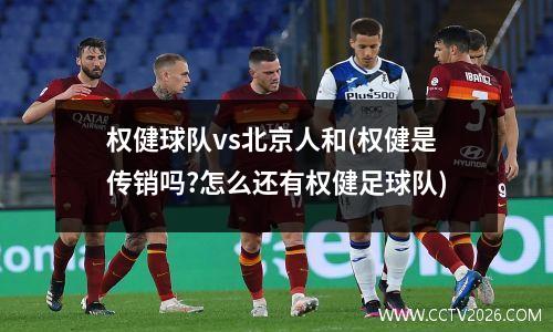 权健球队vs北京人和(权健是传销吗?怎么还有权健足球队)