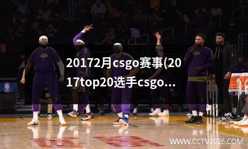 20172月csgo赛事(2017top20选手csgo)