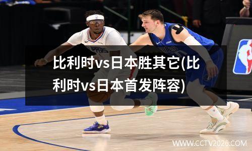比利时vs日本胜其它(比利时vs日本首发阵容)