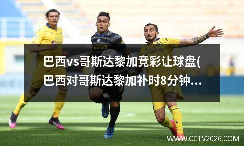 巴西vs哥斯达黎加竞彩让球盘(巴西对哥斯达黎加补时8分钟)