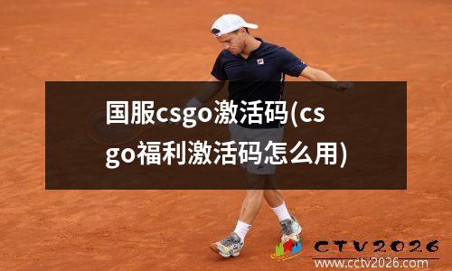 国服csgo激活码(csgo福利激活码怎么用)