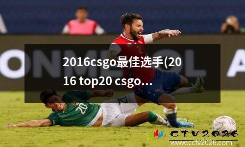 2016csgo最佳选手(2016 top20 csgo)