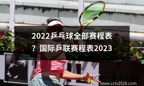 2022乒乓球全部赛程表？国际乒联赛程表2023