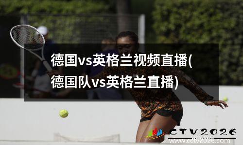 德国vs英格兰视频直播(德国队vs英格兰直播)