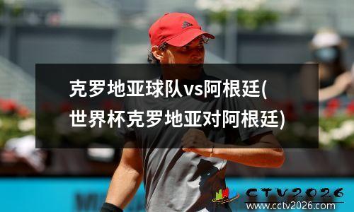 克罗地亚球队vs阿根廷(世界杯克罗地亚对阿根廷)