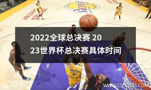 2022全球总决赛 2023世界杯总决赛具体时间