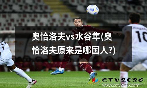 奥恰洛夫vs水谷隼(奥恰洛夫原来是哪国人?)