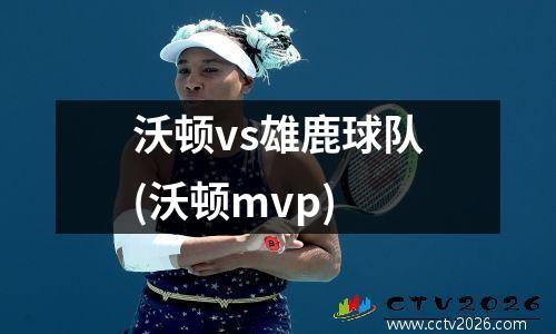 沃顿vs雄鹿球队(沃顿mvp)