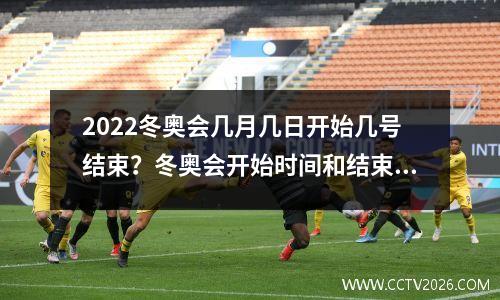 2022冬奥会几月几日开始几号结束？冬奥会开始时间和结束时间