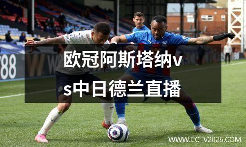 欧冠阿斯塔纳vs中日德兰直播