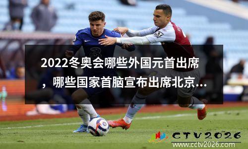 2022冬奥会哪些外国元首出席，哪些国家首脑宣布出席北京冬奥会