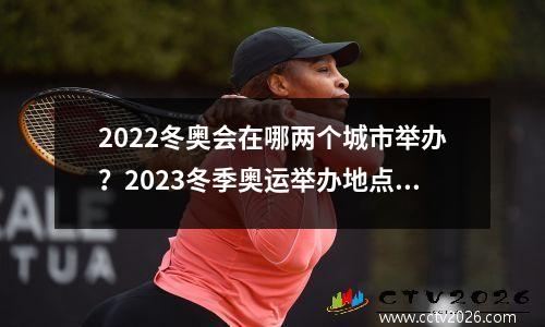 2022冬奥会在哪两个城市举办？2023冬季奥运举办地点是哪两个城市