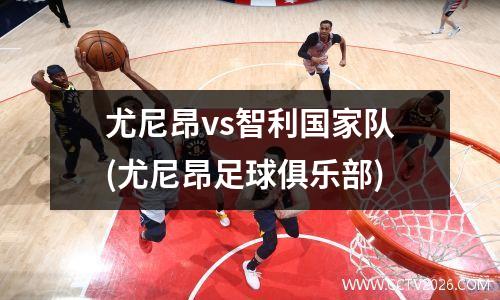 尤尼昂vs智利国家队(尤尼昂足球俱乐部)
