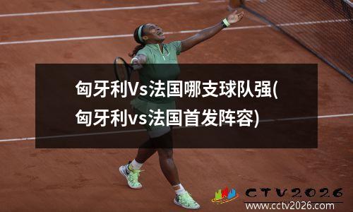 匈牙利Vs法国哪支球队强(匈牙利vs法国首发阵容)