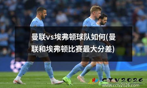 曼联vs埃弗顿球队如何(曼联和埃弗顿比赛最大分差)