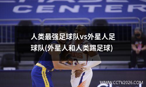 人类最强足球队vs外星人足球队(外星人和人类踢足球)