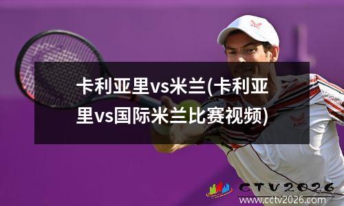 卡利亚里vs米兰(卡利亚里vs国际米兰比赛视频)